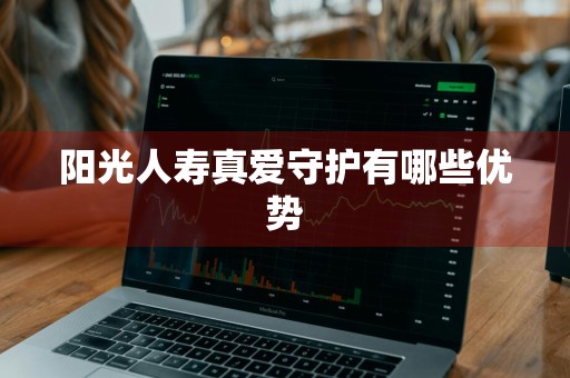 阳光人寿真爱守护有哪些优势