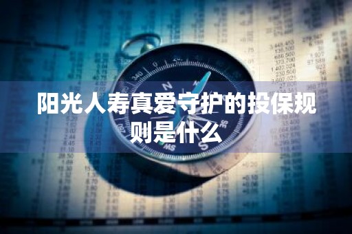 阳光人寿真爱守护的投保规则是什么