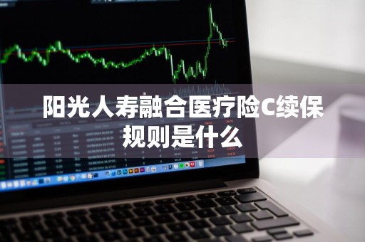 阳光人寿融合医疗险C续保规则是什么
