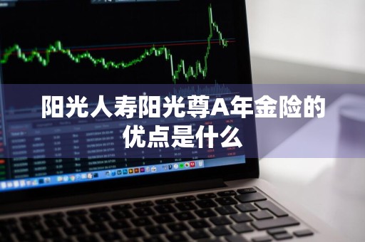 阳光人寿阳光尊A年金险的优点是什么