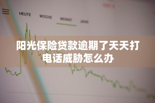 阳光保险贷款逾期了天天打电话威胁怎么办