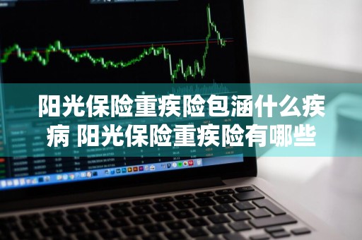 阳光保险重疾险包涵什么疾病 阳光保险重疾险有哪些