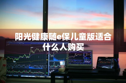 阳光健康随e保儿童版适合什么人购买