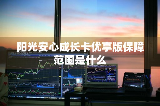 阳光安心成长卡优享版保障范围是什么