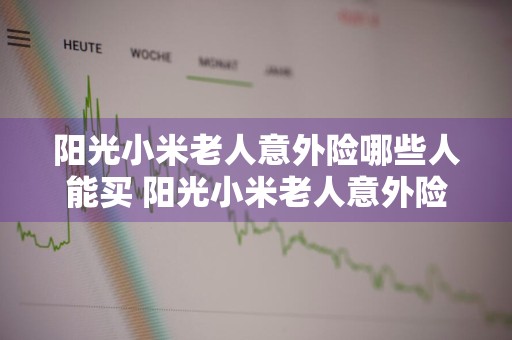阳光小米老人意外险哪些人能买 阳光小米老人意外险尊享版