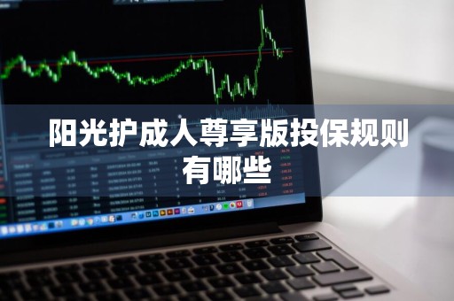 阳光护成人尊享版投保规则有哪些