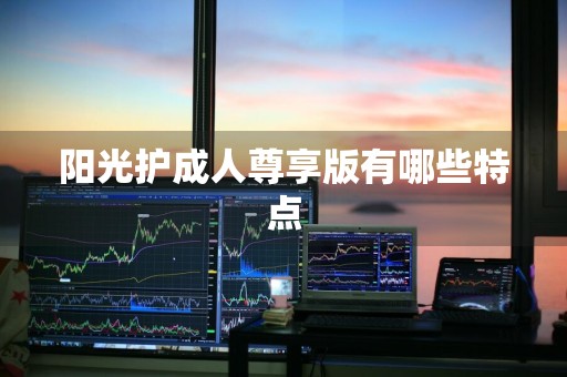 阳光护成人尊享版有哪些特点