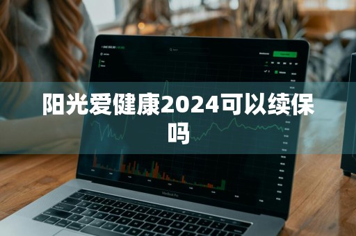 阳光爱健康2024可以续保吗