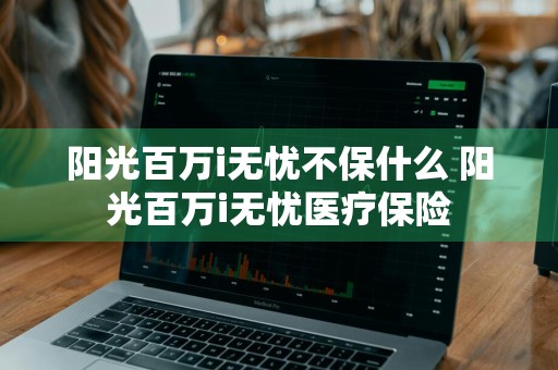 阳光百万i无忧不保什么 阳光百万i无忧医疗保险
