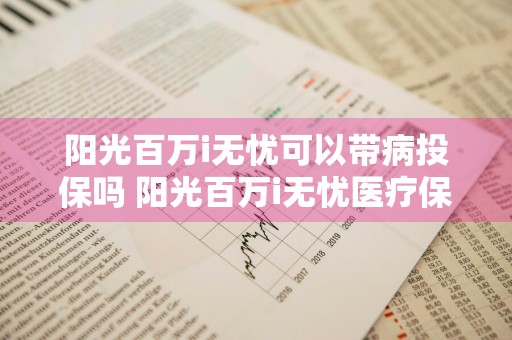阳光百万i无忧可以带病投保吗 阳光百万i无忧医疗保险