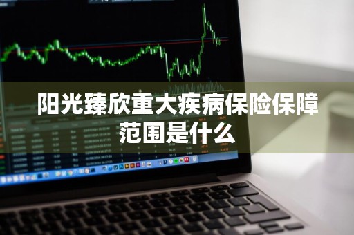 阳光臻欣重大疾病保险保障范围是什么