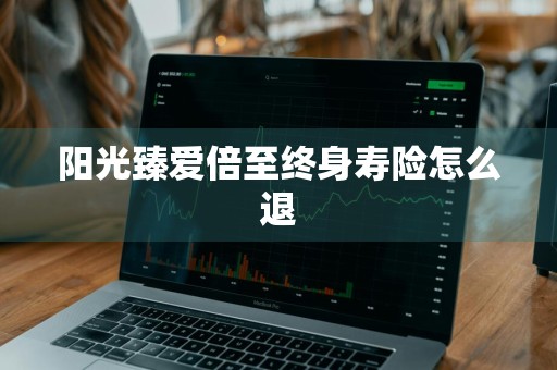 阳光臻爱倍至终身寿险怎么退