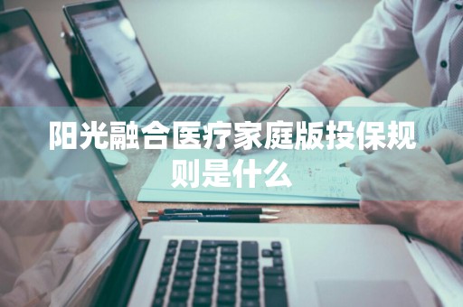 阳光融合医疗家庭版投保规则是什么