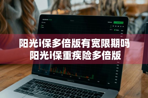 阳光i保多倍版有宽限期吗 阳光i保重疾险多倍版