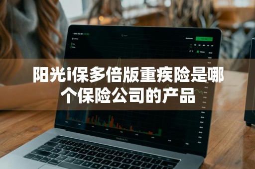 阳光i保多倍版重疾险是哪个保险公司的产品
