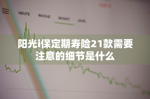 阳光i保定期寿险21款需要注意的细节是什么