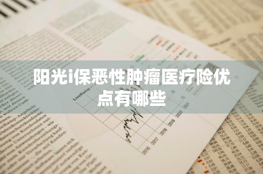 阳光i保恶性肿瘤医疗险优点有哪些