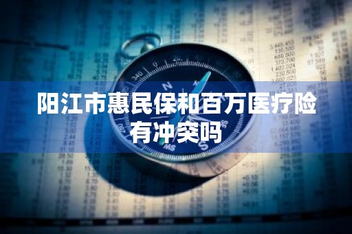 阳江市惠民保和百万医疗险有冲突吗