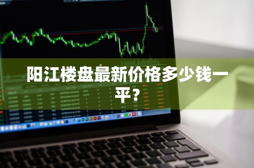 阳江楼盘最新价格多少钱一平？
