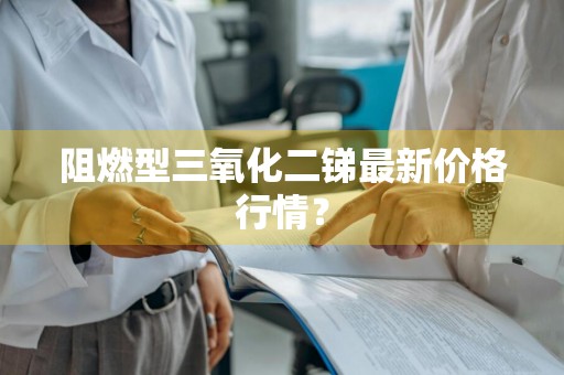 阻燃型三氧化二锑最新价格行情？