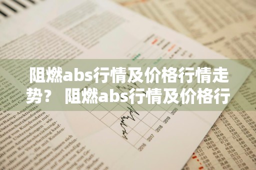 阻燃abs行情及价格行情走势？ 阻燃abs行情及价格行情走势图