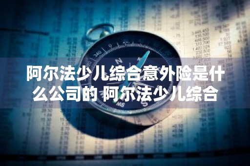 阿尔法少儿综合意外险是什么公司的 阿尔法少儿综合意外险是什么公司的啊