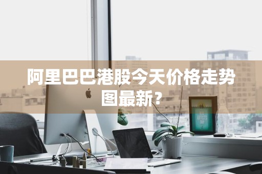 阿里巴巴港股今天价格走势图最新?