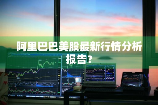 阿里巴巴美股最新行情分析报告？