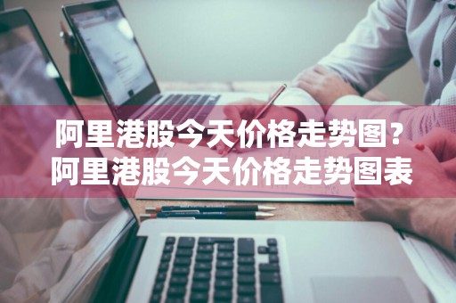 阿里港股今天价格走势图？ 阿里港股今天价格走势图表
