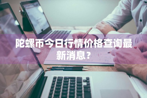 陀螺币今日行情价格查询最新消息？