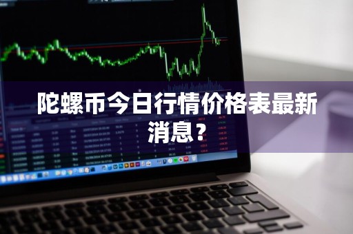 陀螺币今日行情价格表最新消息？