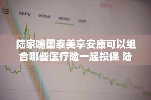 陆家嘴国泰美享安康可以组合哪些医疗险一起投保 陆家嘴国泰美好安康重疾险