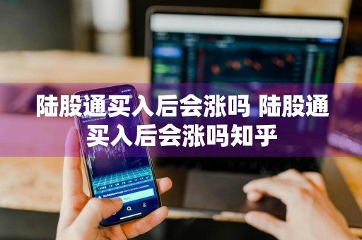陆股通买入后会涨吗 陆股通买入后会涨吗知乎