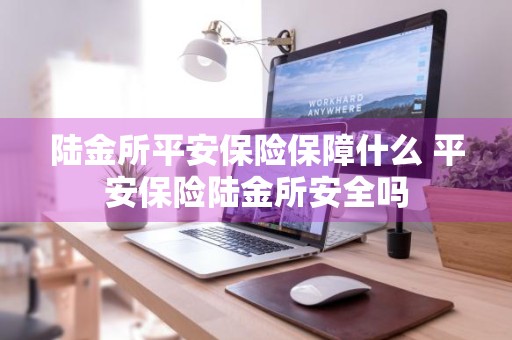 陆金所平安保险保障什么 平安保险陆金所安全吗