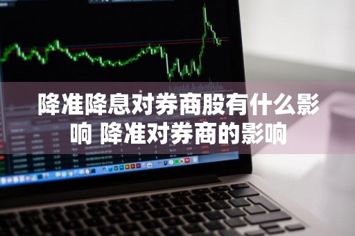 降准降息对券商股有什么影响 降准对券商的影响