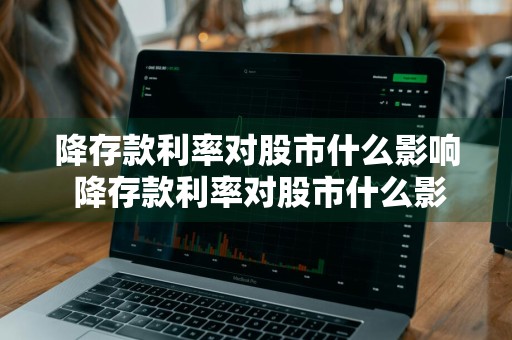 降存款利率对股市什么影响 降存款利率对股市什么影响最大