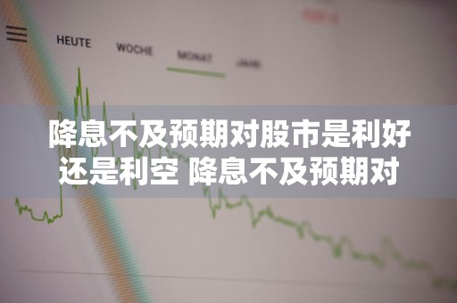 降息不及预期对股市是利好还是利空 降息不及预期对股市是利好还是利空呢
