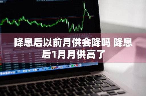 降息后以前月供会降吗 降息后1月月供高了