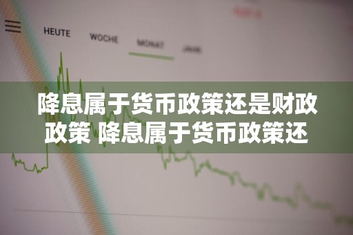降息属于货币政策还是财政政策 降息属于货币政策还是财政政策呢
