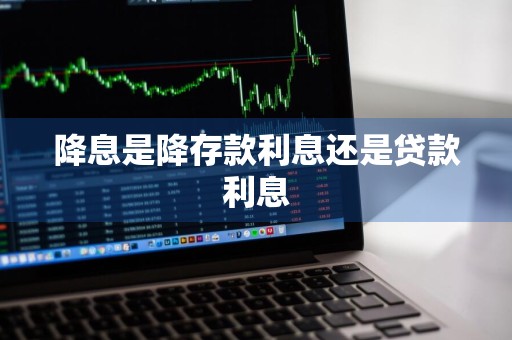 降息是降存款利息还是贷款利息