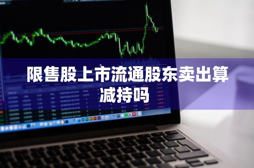限售股上市流通股东卖出算减持吗 