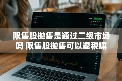 限售股抛售是通过二级市场吗 限售股抛售可以退税嘛