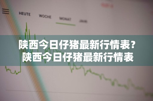 陕西今日仔猪最新行情表？ 陕西今日仔猪最新行情表格