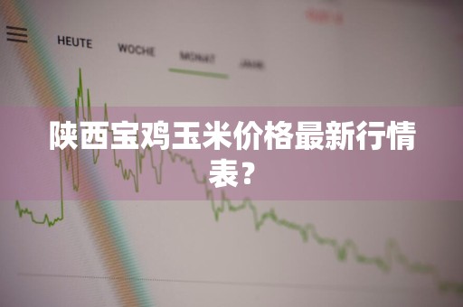 陕西宝鸡玉米价格最新行情表？