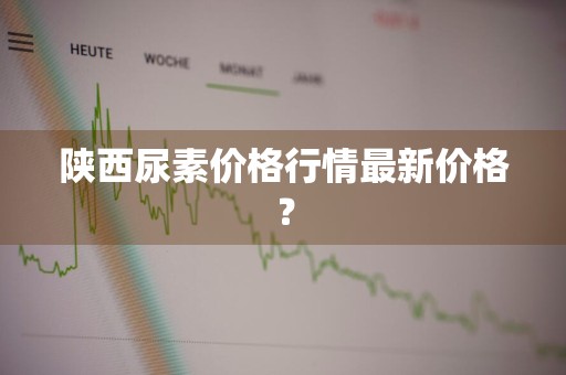 陕西尿素价格行情最新价格？