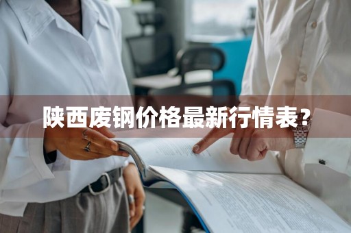 陕西废钢价格最新行情表？