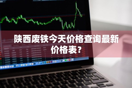 陕西废铁今天价格查询最新价格表？