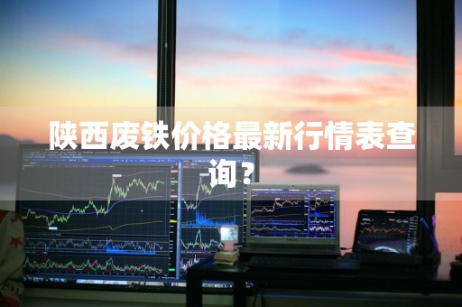 陕西废铁价格最新行情表查询？