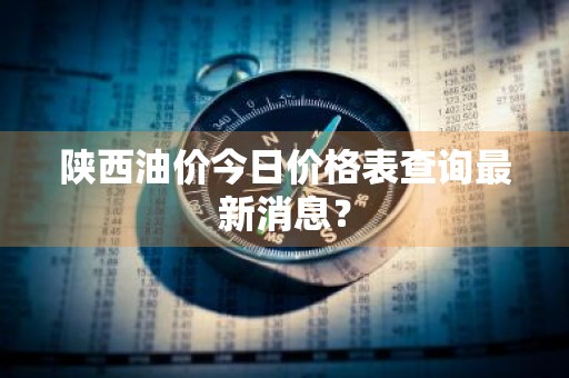 陕西油价今日价格表查询最新消息？