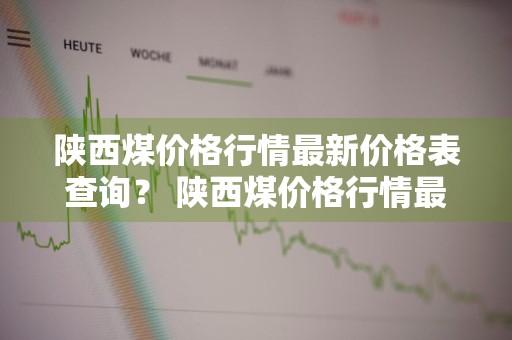 陕西煤价格行情最新价格表查询？ 陕西煤价格行情最新价格表查询电话